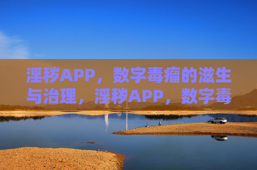 淫秽APP,数字毒瘤的滋生与治理,淫秽APP,数字毒瘤的滋生与治理