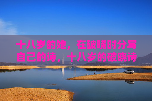 十八岁的她,在破晓时分写自己的诗,十八岁的破晓诗行