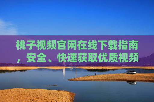 桃子视频官网在线下载指南,安全、快速获取优质视频资源,桃子视频官网在线下载指南,安全快速获取优质视频资源