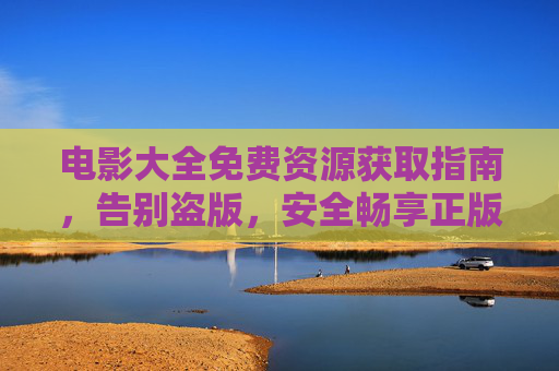 电影大全免费资源获取指南,告别盗版,安全畅享正版电影,免费获取正版电影大全,安全畅享指南