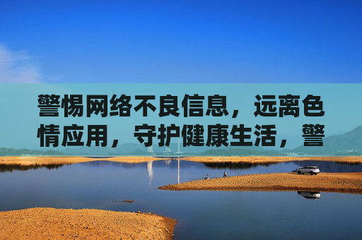 警惕网络不良信息,远离色情应用,守护健康生活,警惕网络不良信息 远离色情应用 守护健康生活