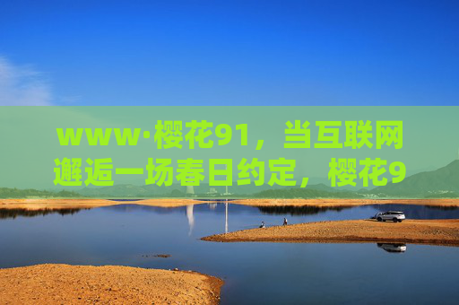 www·樱花91,当互联网邂逅一场春日约定,樱花91,互联网邂逅春日约定