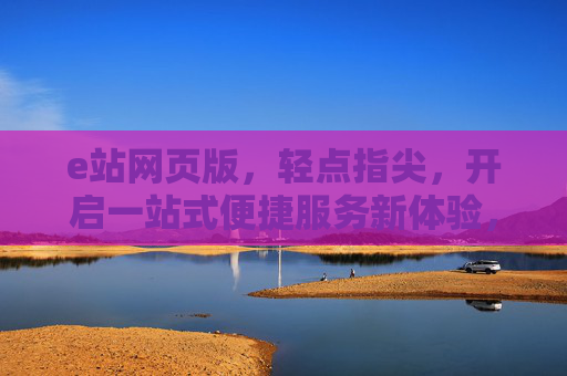 e站网页版,轻点指尖,开启一站式便捷服务新体验,e站网页版,轻点指尖,一站式便捷服务新体验