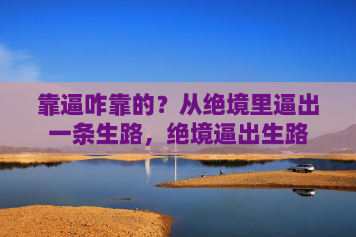 靠逼咋靠的？从绝境里逼出一条生路，绝境逼出生路