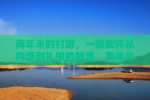 两年半的打磨,一款软件从构想到扎根的故事,两年半磨一剑,软件从构想到扎根
