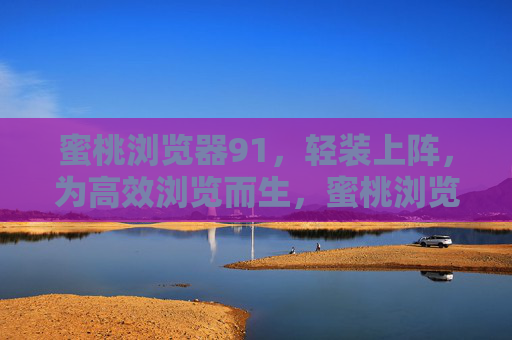 蜜桃浏览器91,轻装上阵,为高效浏览而生,蜜桃浏览器91,轻装上阵,高效浏览