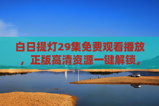 白日提灯29集免费观看播放，正版高清资源一键解锁，追剧党速来！白日提灯29集免费观看，正版高清一键解锁，追剧速来！