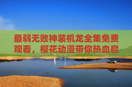 最弱无败神装机龙全集免费观看，樱花动漫带你热血启程，樱花动漫免费观看最弱无败神装机龙热血启程