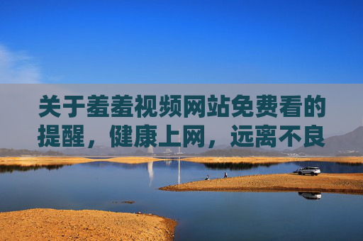 关于羞羞视频网站免费看的提醒,健康上网,远离不良信息,健康上网提醒,远离免费不良视频网站