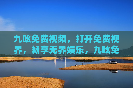 九吆免费视频,打开免费视界,畅享无界娱乐,九吆免费视频,打开免费视界,畅享无界娱乐