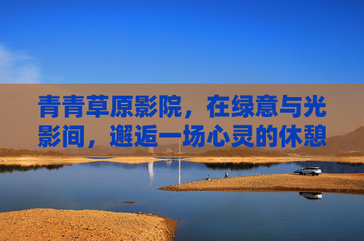 青青草原影院，在绿意与光影间，邂逅一场心灵的休憩，青青草原影院，绿意光影间的心灵休憩