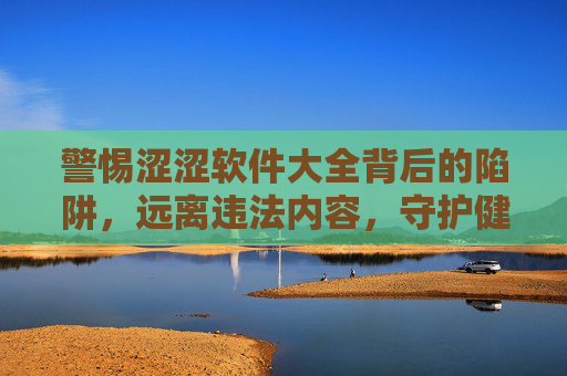 警惕涩涩软件大全背后的陷阱,远离违法内容,守护健康生活