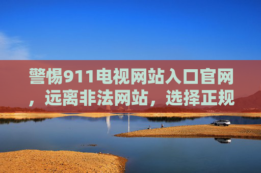 警惕911电视网站入口官网,远离非法网站,选择正规观看渠道,警惕911电视网站入口官网 远离非法选择正规观看渠道