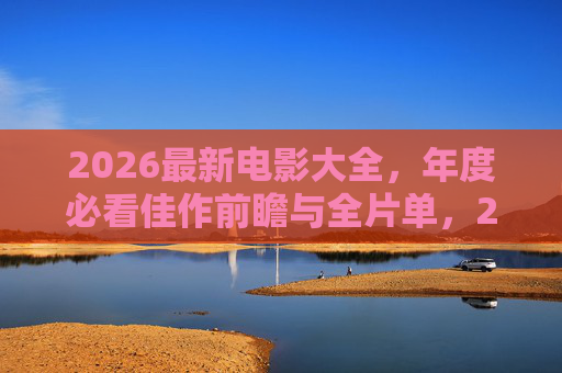 2026最新电影大全,年度必看佳作前瞻与全片单,2026最新电影全片单,年度必看佳作前瞻