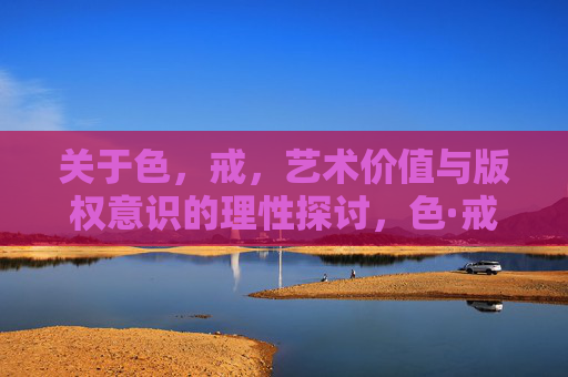 关于色，戒，艺术价值与版权意识的理性探讨，色·戒，艺术价值与版权意识的理性探讨