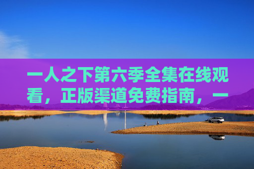 一人之下第六季全集在线观看，正版渠道免费指南，一人之下第六季全集在线观看，正版渠道免费指南