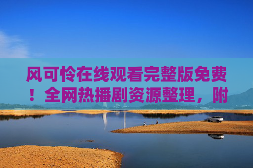 风可怜在线观看完整版免费!全网热播剧资源整理,附观看指南,风可怜免费完整版观看,全网热播剧资源整理指南