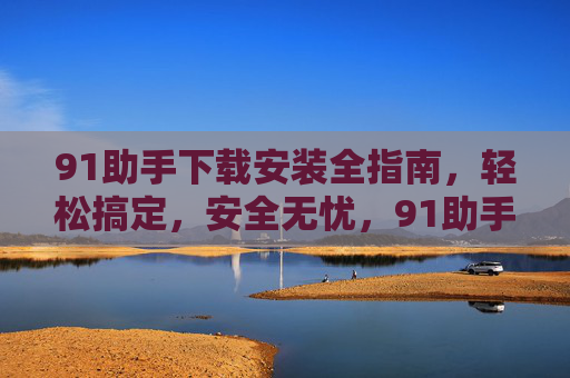 91助手下载安装全指南,轻松搞定,安全无忧,91助手下载安装全指南,轻松搞定,安全无忧