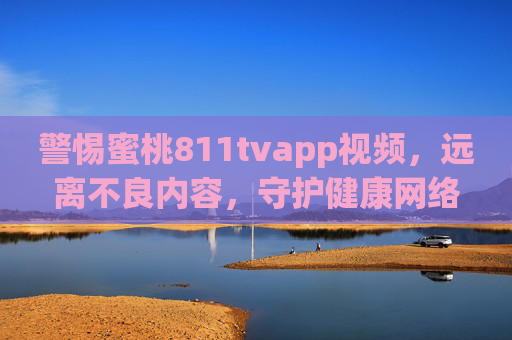 警惕蜜桃811tvapp视频,远离不良内容,守护健康网络环境,警惕蜜桃811tvapp不良视频,守护健康网络环境