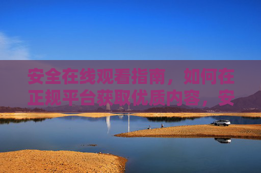 安全在线观看指南，如何在正规平台获取优质内容，安全在线观看指南，正规平台获取优质内容