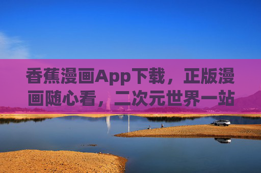 香蕉漫画App下载，正版漫画随心看，二次元世界一站搞定！香蕉漫画App下载，正版随心看，二次元一站搞定！
