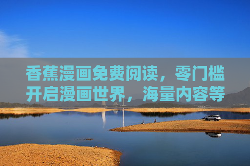 香蕉漫画免费阅读，零门槛开启漫画世界，海量内容等你来翻牌，香蕉漫画，免费零门槛，海量漫画世界等你翻牌