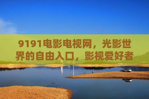9191电影电视网，光影世界的自由入口，影视爱好者的随身影院，9191电影电视网，光影世界的自由随行影院