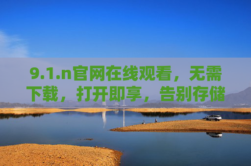 9.1.n官网在线观看，无需下载，打开即享，告别存储焦虑！1.n官网在线观看，免下载免存储，打开即享