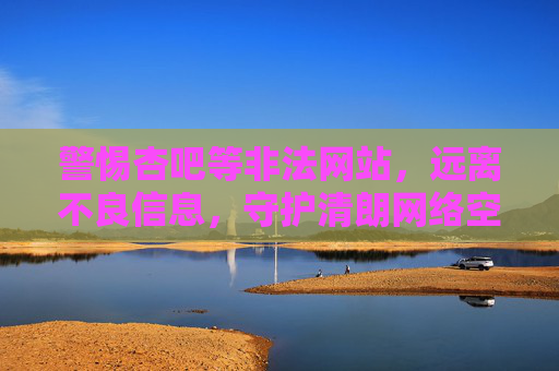 警惕杏吧等非法网站,远离不良信息,守护清朗网络空间,警惕非法网站,远离不良信息,守护清朗网络空间