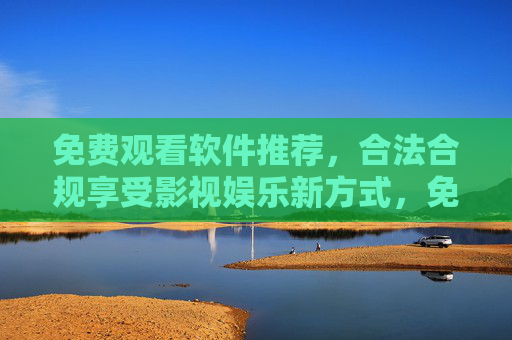 免费观看软件推荐,合法合规享受影视娱乐新方式,免费观看软件推荐,合法合规的影视娱乐新方式