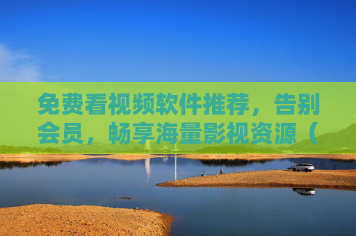 免费看视频软件推荐,告别会员,畅享海量影视资源(安全指南+实用工具)免费看视频软件推荐,告别会员,畅享海量影视资源(安全指南+实用工具)