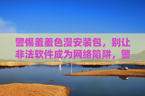 警惕羞羞色漫安装包,别让非法软件成为网络陷阱,警惕羞羞色漫安装包,别让非法软件成网络陷阱