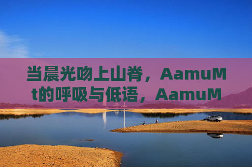 当晨光吻上山脊,AamuMt的呼吸与低语,AamuMt,晨光山脊的呼吸与低语