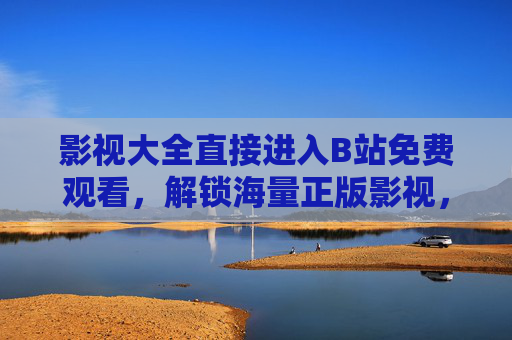 影视大全直接进入B站免费观看,解锁海量正版影视,畅享零门槛观影体验,B站影视大全,免费解锁海量正版,畅享零门槛观影