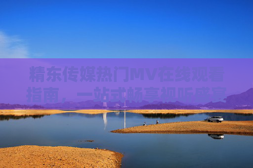 精东传媒热门MV在线观看指南,一站式畅享视听盛宴,精东传媒热门MV在线观看指南,一站式畅享视听盛宴