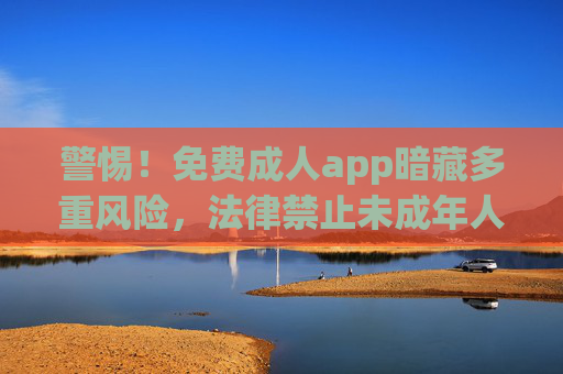 警惕！免费成人app暗藏多重风险，法律禁止未成年人接触，成年人也需远离，警惕！免费成人app暗藏多重风险，法律禁止未成年人接触，成年人也需远离