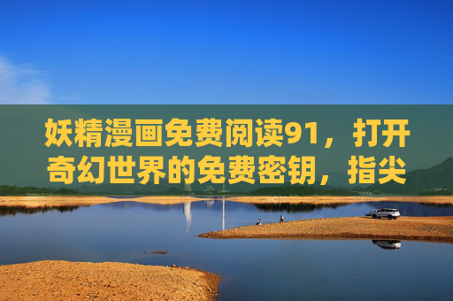 妖精漫画免费阅读91，打开奇幻世界的免费密钥，指尖轻触即可漫游异境，妖精漫画免费阅读91，指尖轻触漫游奇幻异境