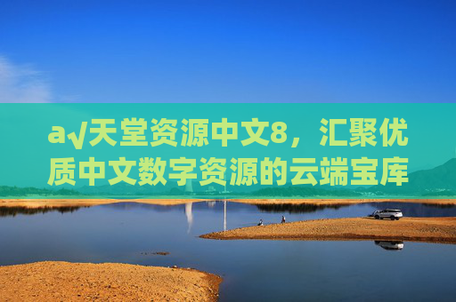 а√天堂资源中文8，汇聚优质中文数字资源的云端宝库，天堂资源中文8，汇聚优质中文数字资源的云端宝库