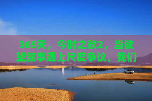 365天,今时之欲2,当欲望叙事遇上尺度争议,我们该如何正确打开这部作品?欲望叙事与尺度争议,365天,今时之欲2的正确打开方式