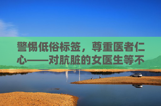 警惕低俗标签,尊重医者仁心——对肮脏的女医生等不良信息的批判,警惕低俗标签,尊重医者仁心