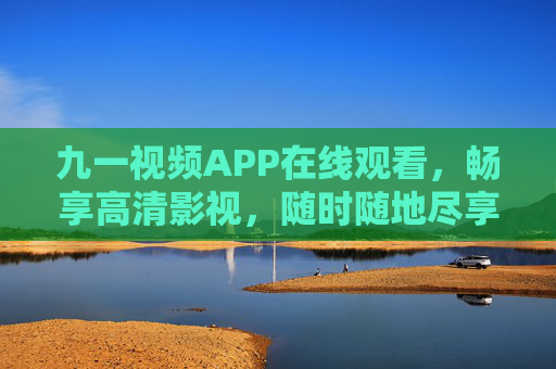 九一视频APP在线观看,畅享高清影视,随时随地尽享娱乐时光,九一视频,随时随地畅享高清影视娱乐
