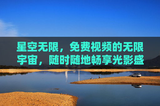 星空无限，免费视频的无限宇宙，随时随地畅享光影盛宴，星空无限，免费视频的光影宇宙