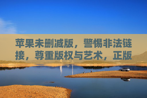 苹果未删减版，警惕非法链接，尊重版权与艺术，正版苹果未删减版，警惕非法链接，尊重版权艺术