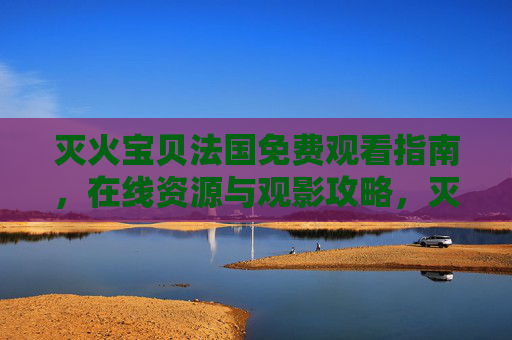 灭火宝贝法国免费观看指南,在线资源与观影攻略,灭火宝贝法国免费观看指南,在线资源与观影攻略
