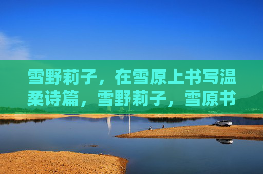 雪野莉子,在雪原上书写温柔诗篇,雪野莉子,雪原书温柔诗篇