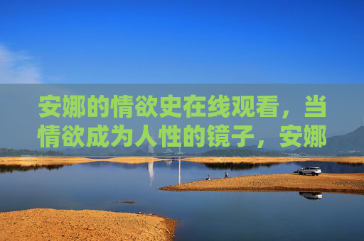 安娜的情欲史在线观看,当情欲成为人性的镜子,安娜的情欲史,情欲映照人性