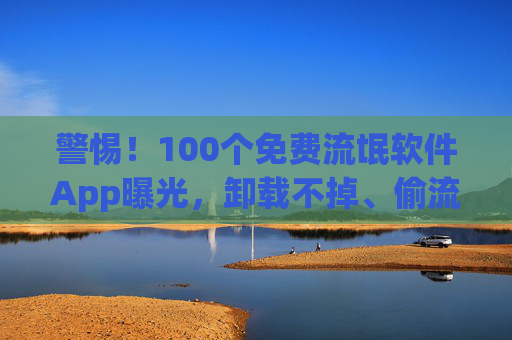 警惕!100个免费流氓软件App曝光,卸载不掉、偷流量、弹广告,手机卡顿元凶竟是它们?警惕!100个免费流氓软件App曝光,卸载不掉、偷流量弹广告,手机卡顿元凶竟是它们?