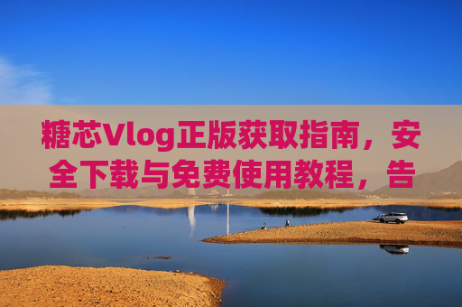 糖芯Vlog正版获取指南,安全下载与免费使用教程,告别破解版风险,糖芯Vlog正版获取指南,安全下载与免费使用,告别破解风险