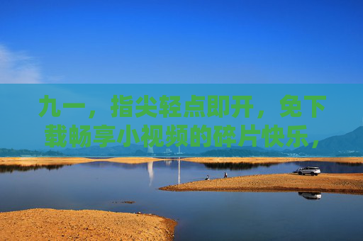 九一,指尖轻点即开,免下载畅享小视频的碎片快乐,九一,指尖轻点即开,免下载畅享小视频碎片快乐