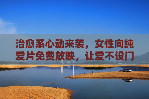 治愈系心动来袭,女性向纯爱片免费放映,让爱不设门槛,治愈系心动女性向纯爱片免费放映,让爱不设门槛